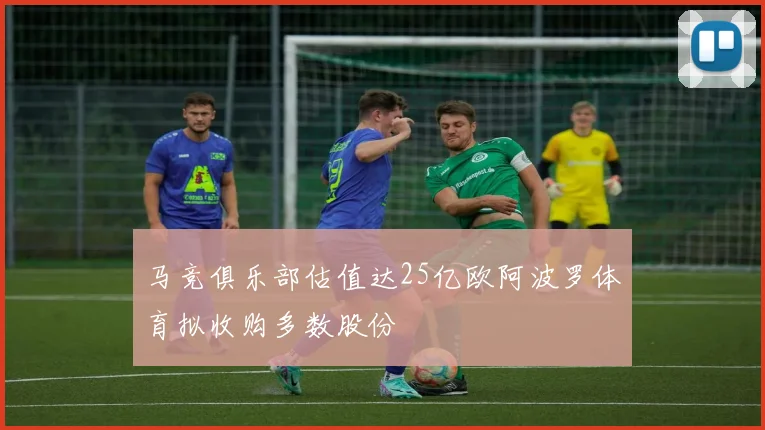 马竞俱乐部估值达25亿欧阿波罗体育拟收购多数股份