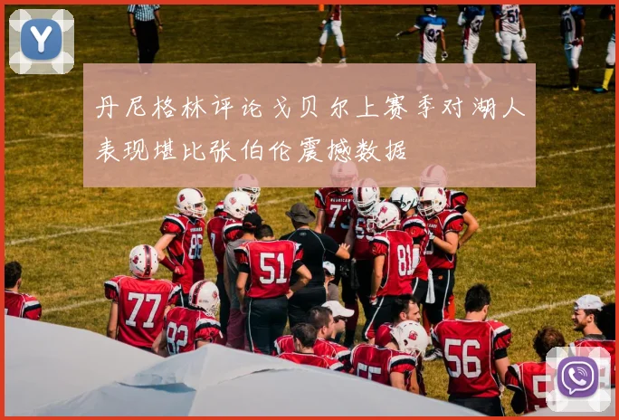 丹尼格林评论戈贝尔上赛季对湖人表现堪比张伯伦震撼数据