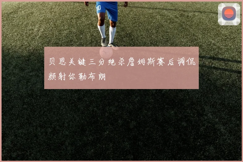 贝恩关键三分绝杀詹姆斯赛后调侃颜射你勒布朗