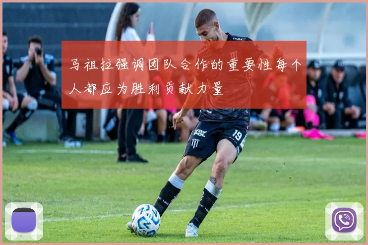 马祖拉强调团队合作的重要性每个人都应为胜利贡献力量