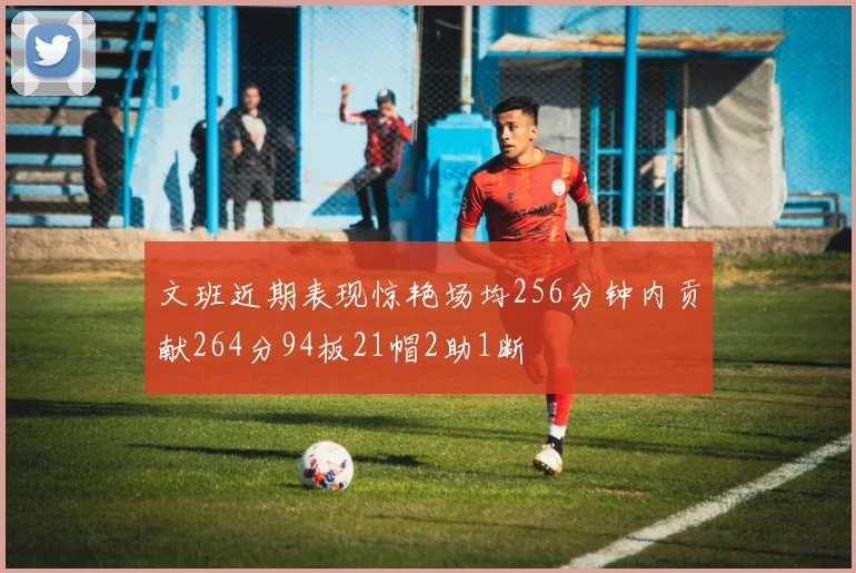 文班近期表现惊艳场均256分钟内贡献264分94板21帽2助1断