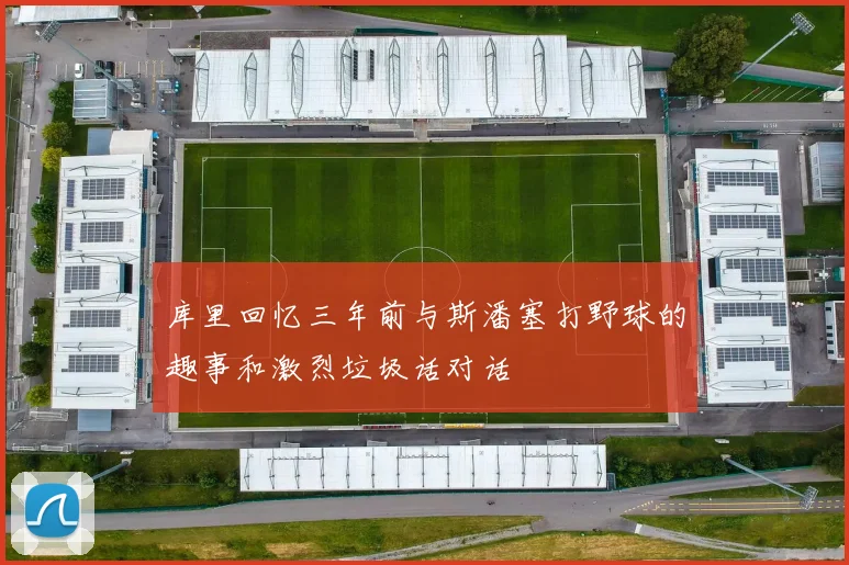 库里回忆三年前与斯潘塞打野球的趣事和激烈垃圾话对话