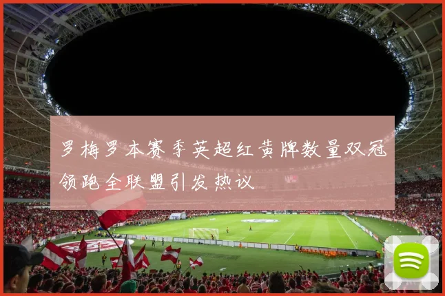 罗梅罗本赛季英超红黄牌数量双冠领跑全联盟引发热议