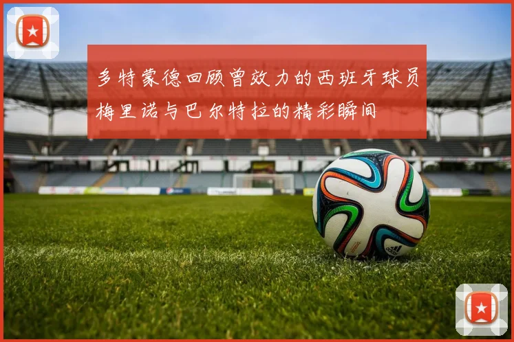 多特蒙德回顾曾效力的西班牙球员梅里诺与巴尔特拉的精彩瞬间