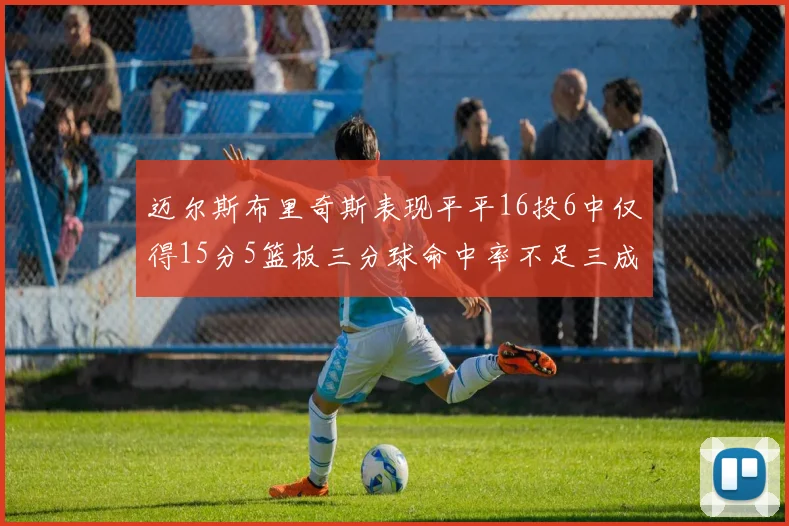 迈尔斯布里奇斯表现平平16投6中仅得15分5篮板三分球命中率不足三成