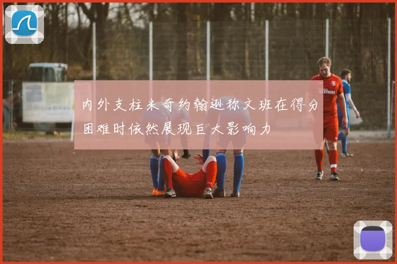 内外支柱米奇约翰逊称文班在得分困难时依然展现巨大影响力