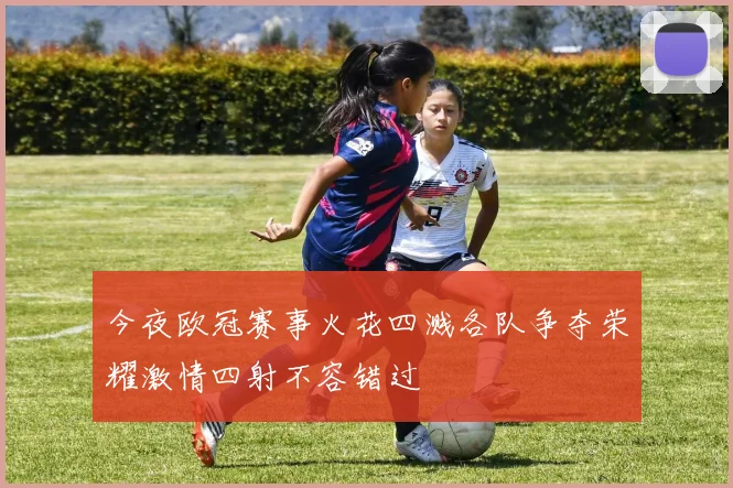 今夜欧冠赛事火花四溅各队争夺荣耀激情四射不容错过