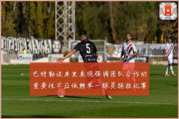 巴特勒谈库里表现强调团队合作的重要性不应依赖单一球员拯救比赛