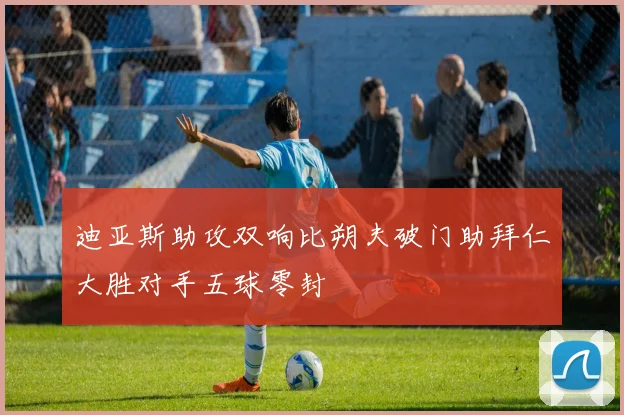 迪亚斯助攻双响比朔夫破门助拜仁大胜对手五球零封