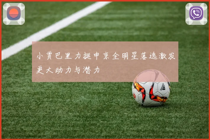 小贾巴里力挺申京全明星落选激发更大动力与潜力