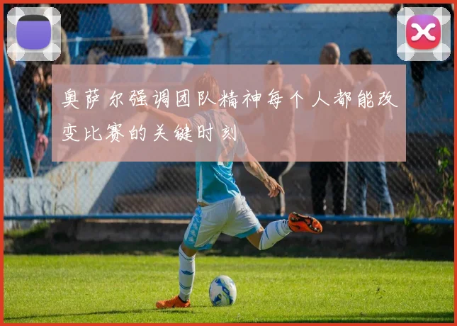 奥萨尔强调团队精神每个人都能改变比赛的关键时刻