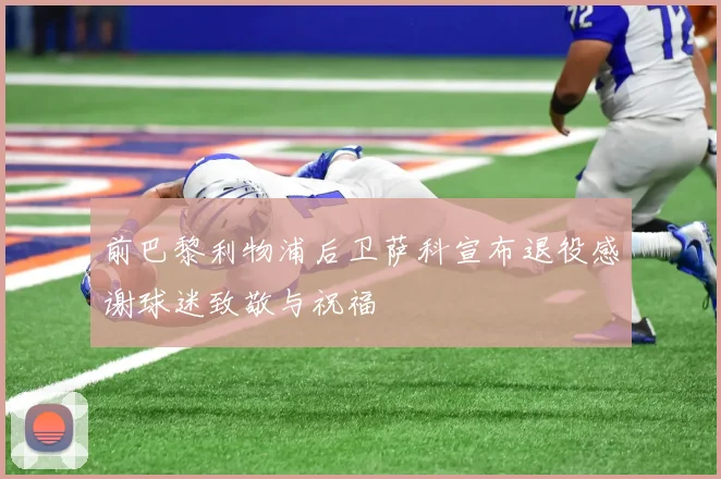 前巴黎利物浦后卫萨科宣布退役感谢球迷致敬与祝福