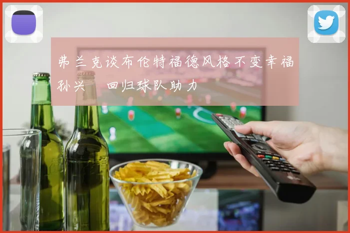 弗兰克谈布伦特福德风格不变幸福孙兴慜回归球队助力
