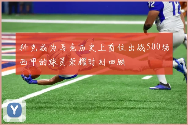 科克成为马竞历史上首位出战500场西甲的球员荣耀时刻回顾