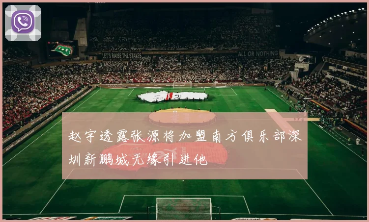 赵宇透露张源将加盟南方俱乐部深圳新鹏城无缘引进他