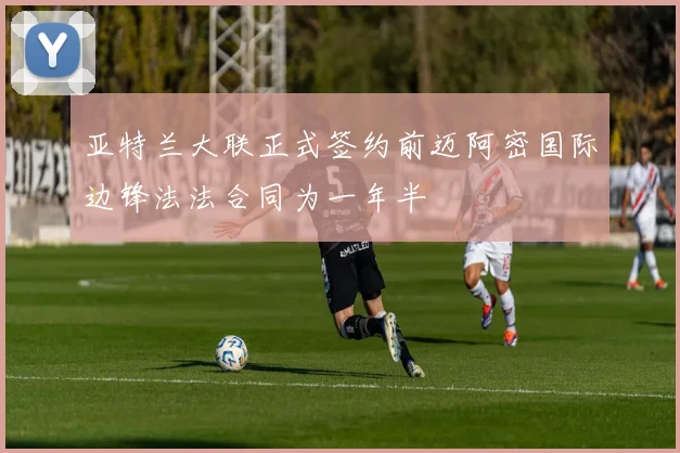 亚特兰大联正式签约前迈阿密国际边锋法法合同为一年半
