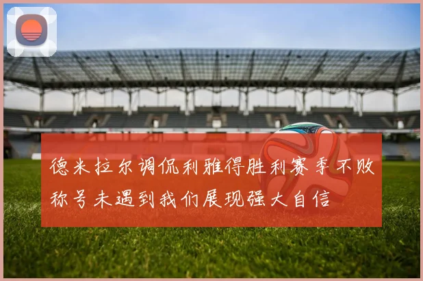 德米拉尔调侃利雅得胜利赛季不败称号未遇到我们展现强大自信