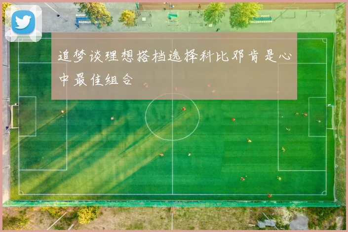 追梦谈理想搭档选择科比邓肯是心中最佳组合