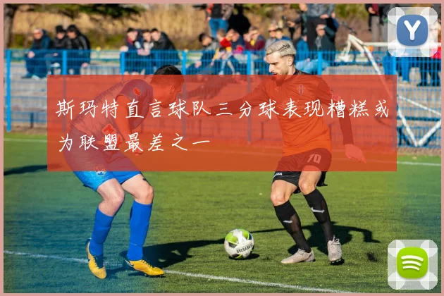 斯玛特直言球队三分球表现糟糕或为联盟最差之一