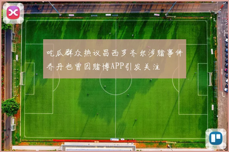 吃瓜群众热议昌西罗齐尔涉赌事件乔丹也曾因赌博APP引发关注