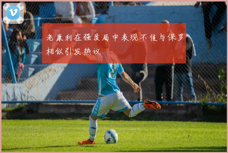 老康利在强度局中表现不佳与保罗相似引发热议