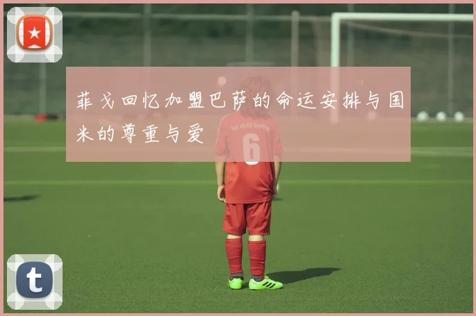 菲戈回忆加盟巴萨的命运安排与国米的尊重与爱