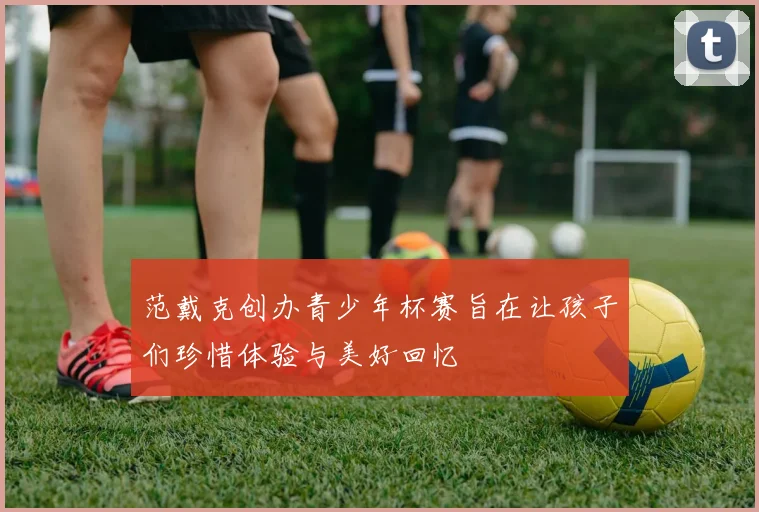 范戴克创办青少年杯赛旨在让孩子们珍惜体验与美好回忆