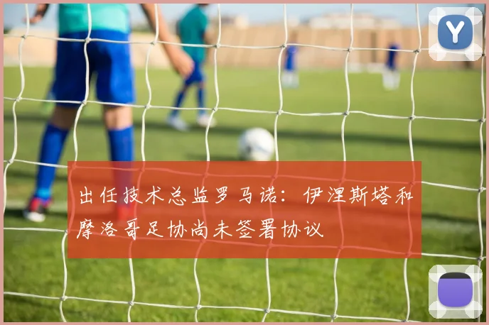 出任技术总监罗马诺：伊涅斯塔和摩洛哥足协尚未签署协议