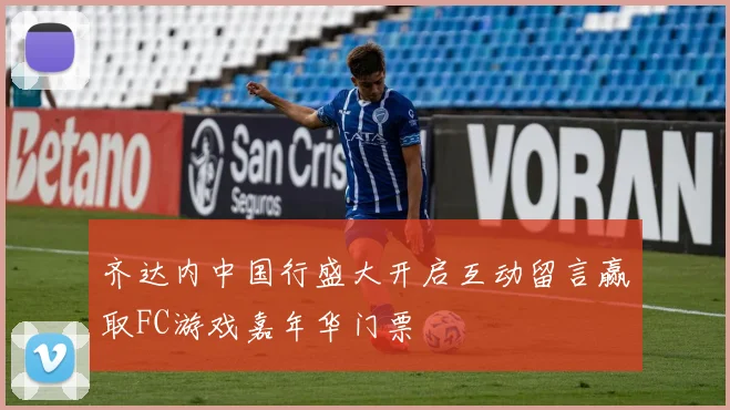 齐达内中国行盛大开启互动留言赢取FC游戏嘉年华门票