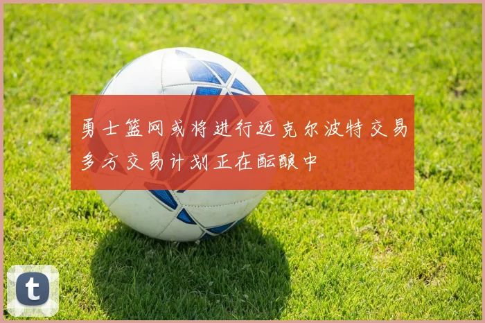 勇士篮网或将进行迈克尔波特交易多方交易计划正在酝酿中