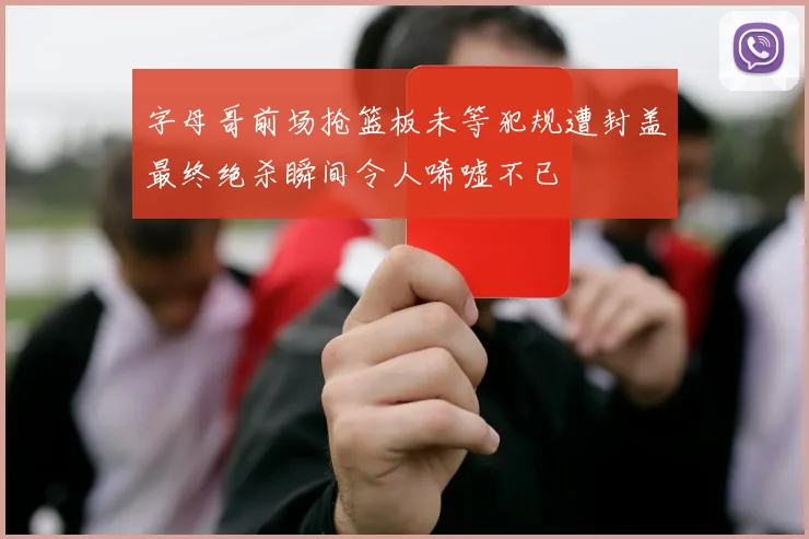 字母哥前场抢篮板未等犯规遭封盖最终绝杀瞬间令人唏嘘不已