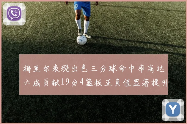 梅里尔表现出色三分球命中率高达六成贡献19分4篮板正负值显著提升