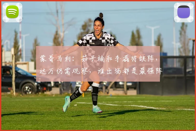 蒙哥马利：茹子楠和李磊将缺阵，达万仍需观察，谁出场都是最强阵