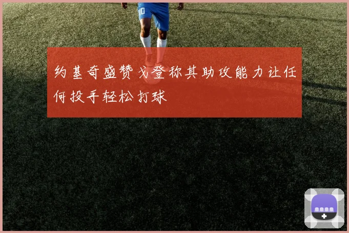 约基奇盛赞戈登称其助攻能力让任何投手轻松打球