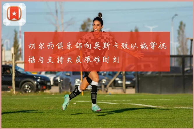 切尔西俱乐部向奥斯卡致以诚挚祝福与支持共度艰难时刻
